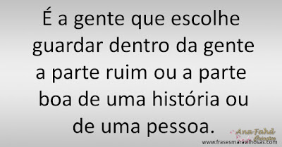 É a gente que escolhe guardar dentro da gente a parte ruim ou a parte boa de uma história ou de uma pessoa.