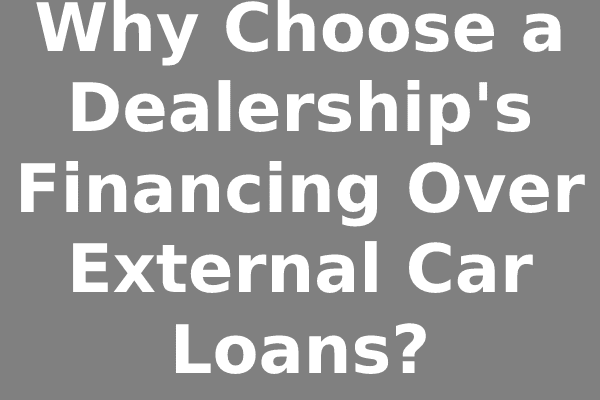 Why Choose a Dealership's Financing Over External Car Loans?