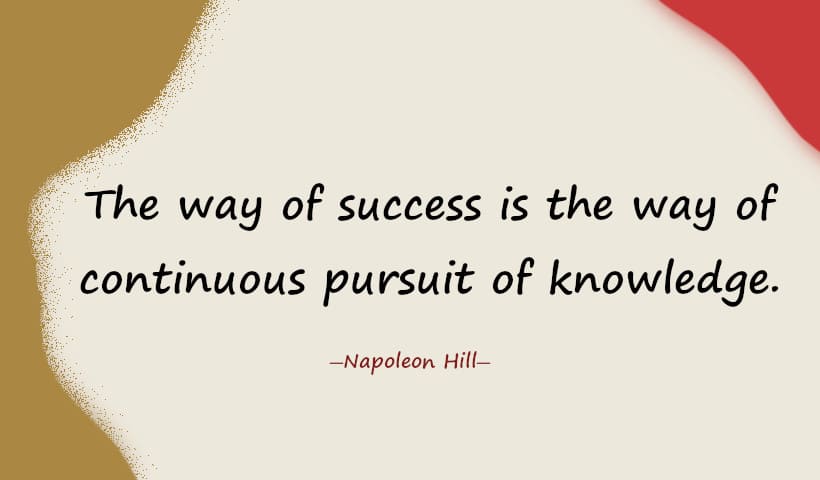 The way of success is the way of continuous pursuit of knowledge. ― Napoleon Hill