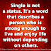 Single is not a status. It's a word that describes a person who is strong enough to live and enjoy life without depending on others.