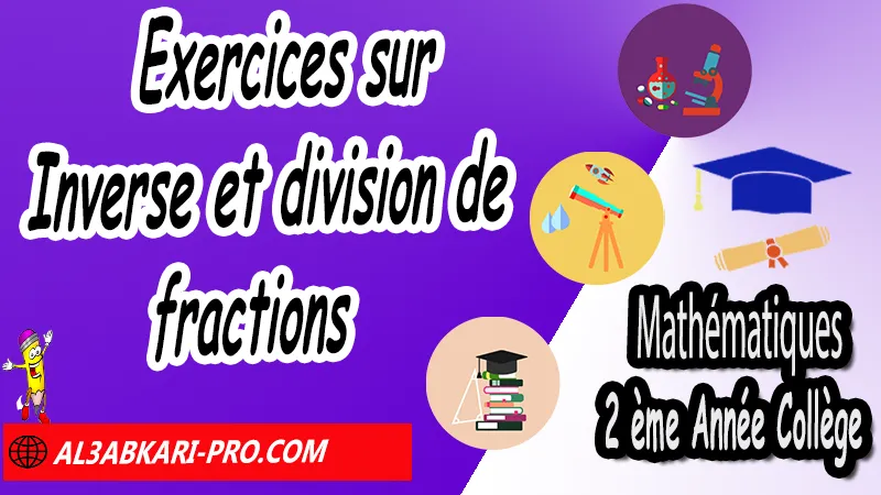 Exercices sur Inverse et division de fractions - Mathématiques 2ème Année Collège Introduction aux nombres rationnels, Fractions et priorités, Enchainement d'opérations, Inverse et division de fractions, Calcul fractionnel avec calculatrice, Substitutions de valeurs, Initiation aux équations, nombres rationnels : introduction et comparaison 2ème année collège, maths 2ème année collège en francais, exercices de maths 2ème année collège en francais corrigés pdf, les nombres rationnels 2ème année collège exercices, exercices de maths 2ème année collège en français corrigés, les nombres rationnels 2ème année collège pdf, Mathématiques de 2ème Année Collège 3AC , Maths 2APIC option française , Cours sur les nombres rationnels , Résumé sur Introduction aux nombres rationnels , Exercices corrigés sur les nombres rationnels , Activités sur les nombres rationnels, Travaux dirigés td sur les nombres rationnels , Mathématiques collège maroc, الثانية اعدادي خيار فرنسي, مادة الرياضيات للسنة الثانية إعدادي خيار فرنسية, الثانية اعدادي مسار دولي.