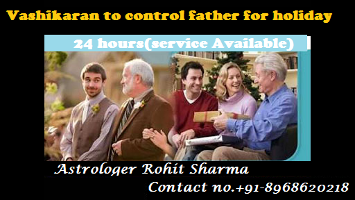 +91-8968620218 Vashikaran to control father for holiday