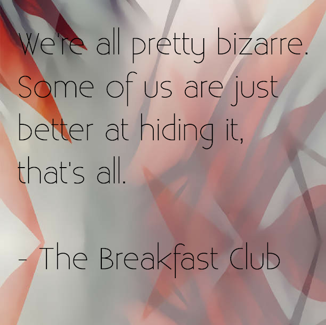 We´re all pretty bizarre. Some of us are just better at hiding it, that´s all. - The Breakfast Club.