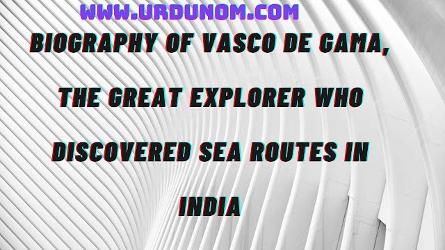 Biography of Vasco de Gama, the great explorer who discovered sea routes in India