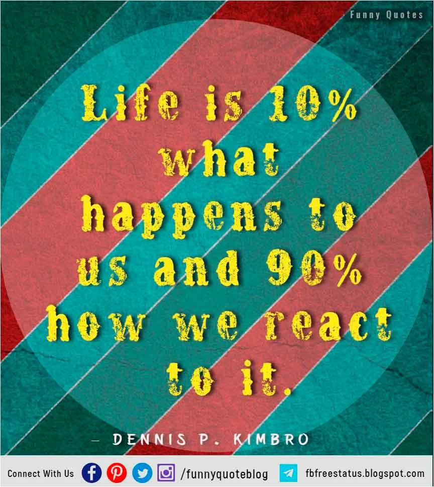 “Life is 10% what happens to us and 90% how we react to it.” – Dennis P. Kimbro Quote.