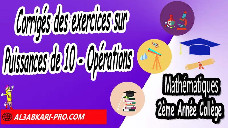 Corrigés des exercices sur Puissances de 10 - Opérations - Mathématiques 2ème Année Collège Puissances, Cours et exercices Puissances, Propriétés sur les puissances de 10, Propriétés sur les puissances, Puissances entières d'un nombre relatif, Ecritures d'un nombre avec les puissances de 10, exercices de maths 2ème année collège en francais corrigés pdf, maths 2ac exercices corrigés, maths 2ème année collège en francais, exercices de maths 2ème année collège en français corrigés, 2ème année collège maroc maths, Mathématiques de 2ème Année Collège 2AC , Maths 2APIC option française , Cours sur Puissances , Résumé sur Puissances , Exercices corrigés sur Puissances , Activités sur Puissances , Travaux dirigés td sur Puissances , Mathématiques collège maroc, الثانية اعدادي خيار فرنسي, مادة الرياضيات للسنة الثانية إعدادي خيار فرنسية, الثانية اعدادي مسار دولي.