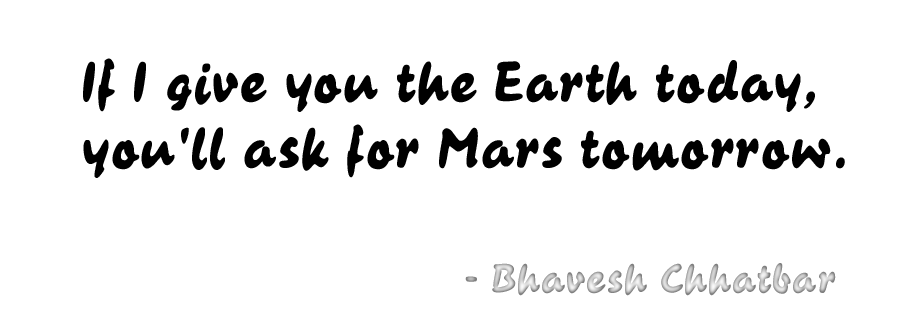 If I give you the Earth today, you'll ask for Mars tomorrow. - Bhavesh Chhatbar