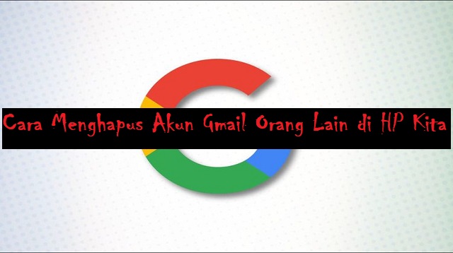 Cara Menghapus Akun Gmail Orang Lain di HP Kita