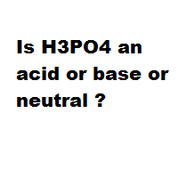 Is H3PO4 an acid or base or neutral ?
