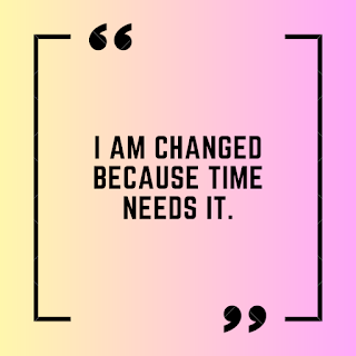 I am changed because time needs it.