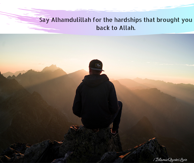 Say Alhamdulillah for the hardships that brought you back to Allah (SWT).