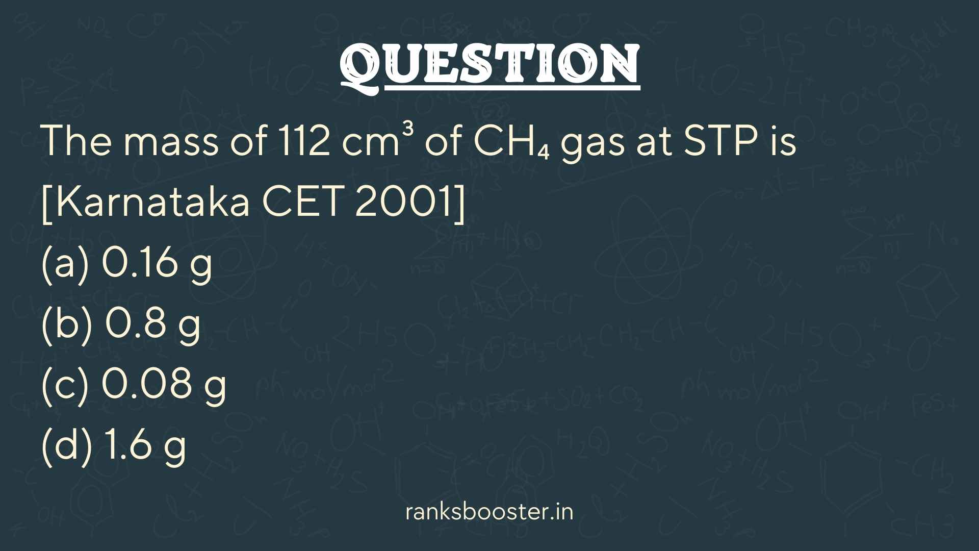 Question: The mass of 112 cm³ of CH₄ gas at STP is [Karnataka CET 2001] (a) 0.16 g (b) 0.8 g (c) 0.08 g (d) 1.6 g