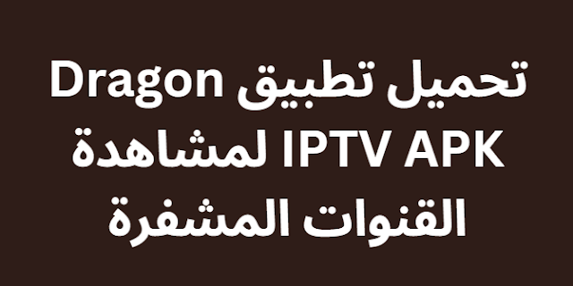 تحميل تطبيق Dragon IPTV APK لمشاهدة القنوات المشفرة