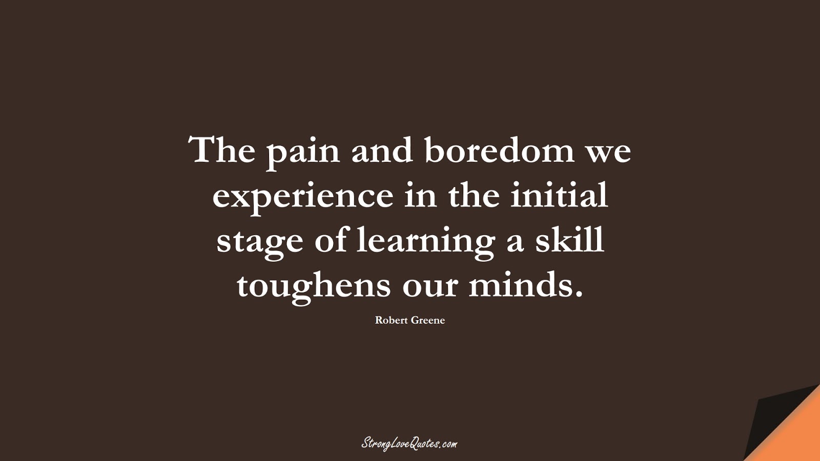 The pain and boredom we experience in the initial stage of learning a skill toughens our minds. (Robert Greene);  #LearningQuotes