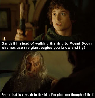 Gandalf instead of walking the ring to Mount Doom why not use the gian eagles you know and fly Frodo that is much a better idea i'm glad you thought of that, lord of the rings