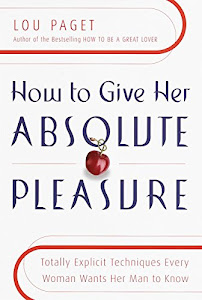 How to Give Her Absolute Pleasure: Totally Explicit Techniques Every Woman Wants Her Man to Know