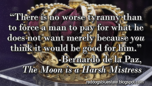 “There is no worse tyranny than to force a man to pay for what he does not want merely because _you_ think it would be good for him.” -Bernardo de la Paz, _The Moon is a Harsh Mistress_