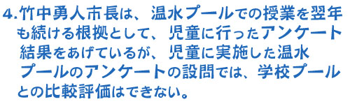 4.竹中勇人市長は、温水プールでの授業を翌年も続ける根拠として、児童に行ったアンケート結果をあげているが、児童に実施した温水プールのアンケートの設問では、学校プールとの比較評価はできない。