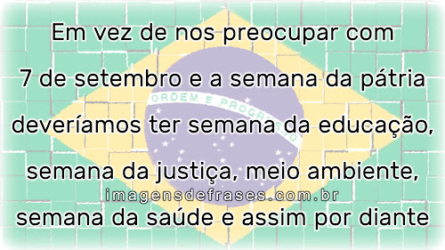 Em vez de nos preocupar com 7 de setembro e a semana da pátria deveríamos ter semana da educação, semana da justiça, semana da saúde