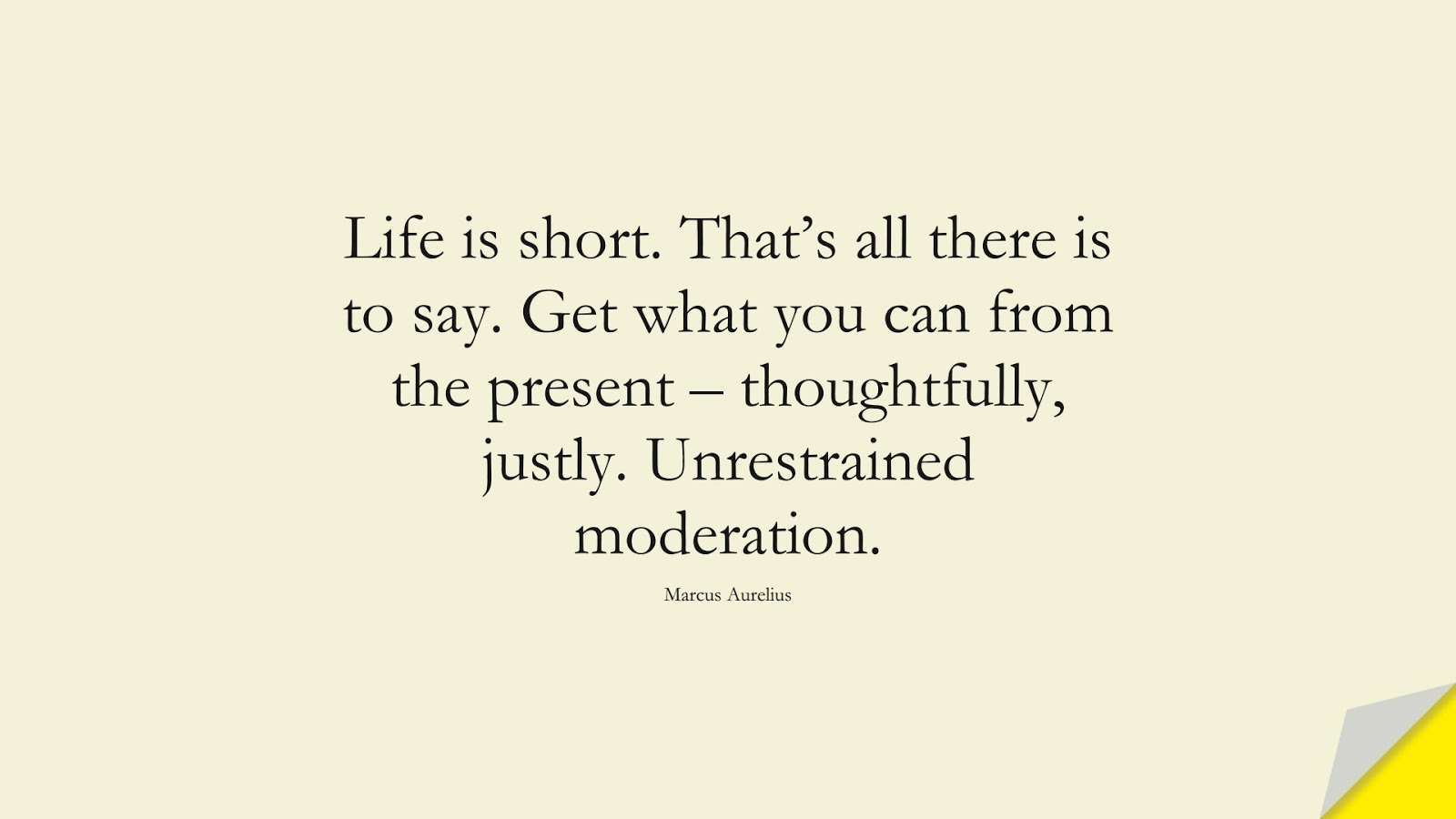 Life is short. That’s all there is to say. Get what you can from the present – thoughtfully, justly. Unrestrained moderation. (Marcus Aurelius);  #CharacterQuotes