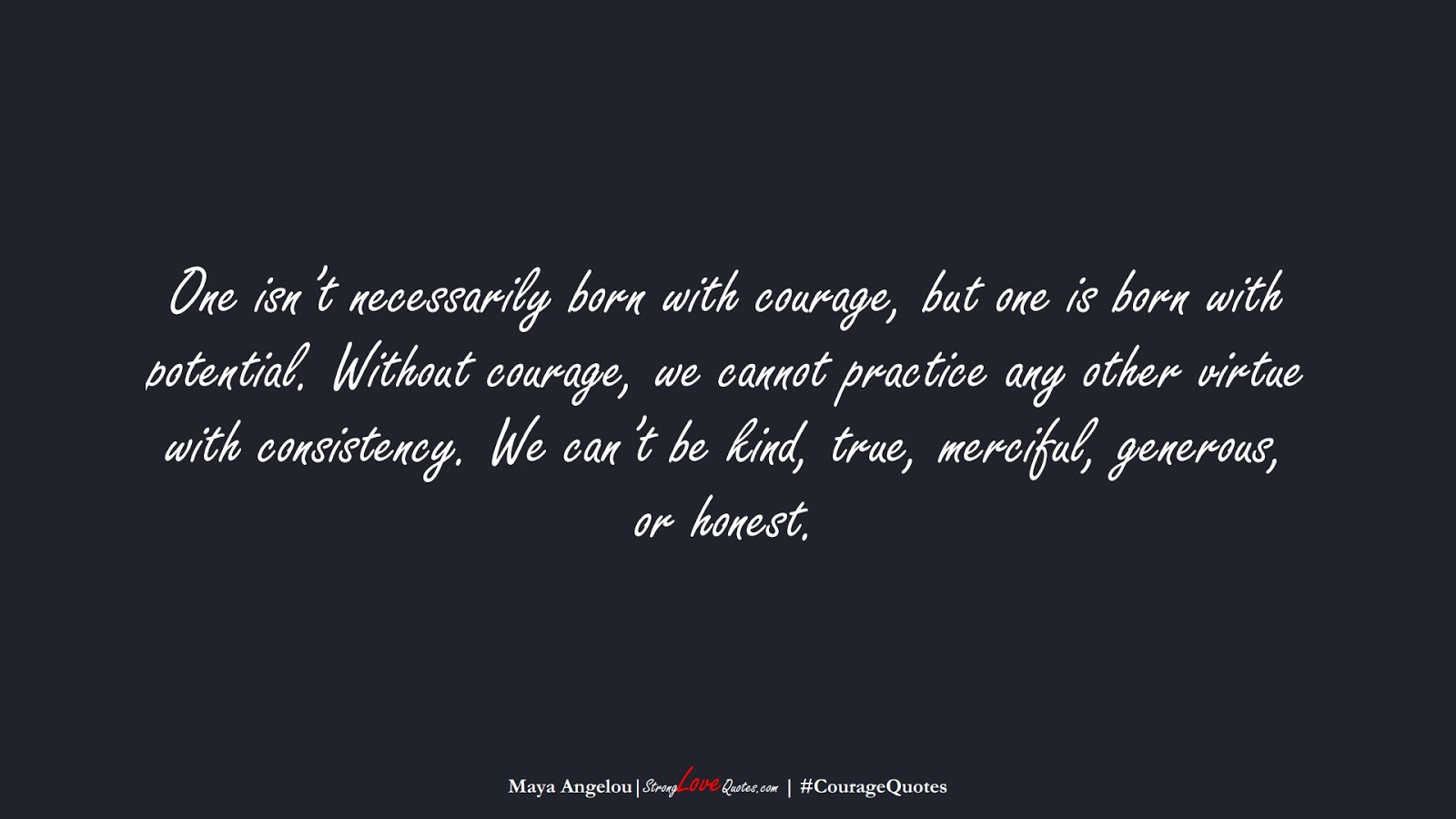 One isn’t necessarily born with courage, but one is born with potential. Without courage, we cannot practice any other virtue with consistency. We can’t be kind, true, merciful, generous, or honest. (Maya Angelou);  #CourageQuotes
