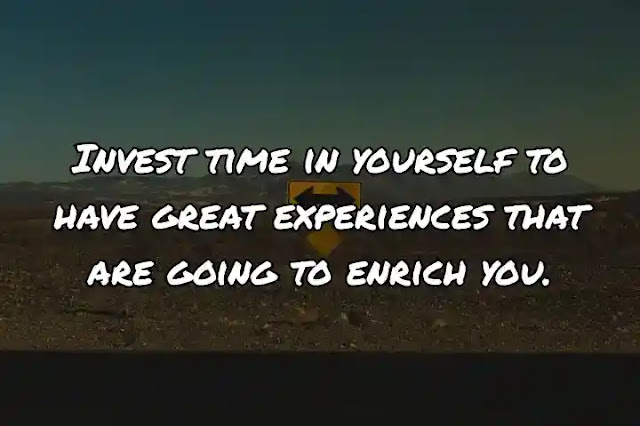 Invest time in yourself to have great experiences that are going to enrich you.