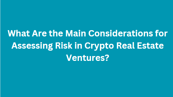 What Are the Main Considerations for Assessing Risk in Crypto Real Estate Ventures?