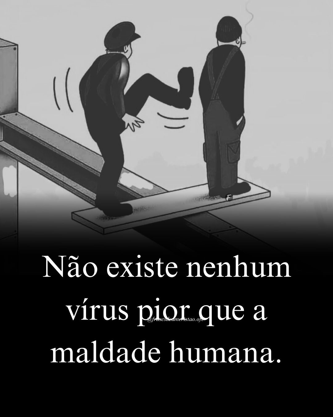 Não existe nenhum vírus pior que a maldade humana.