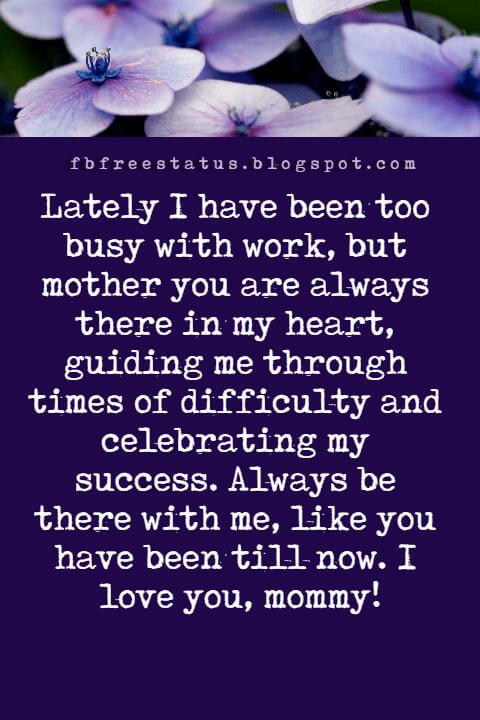 happy mothers day picture messages, Lately I have been too busy with work, but mother you are always there in my heart, guiding me through times of difficulty and celebrating my success. Always be there with me, like you have been till now. I love you, mommy!