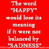 The word "HAPPY" would lose its meaning if it were not balanced by "SADNESS".