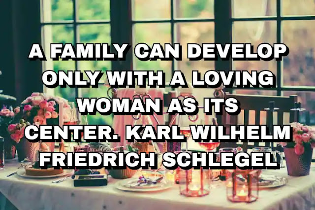A family can develop only with a loving woman as its center. Karl Wilhelm Friedrich Schlegel