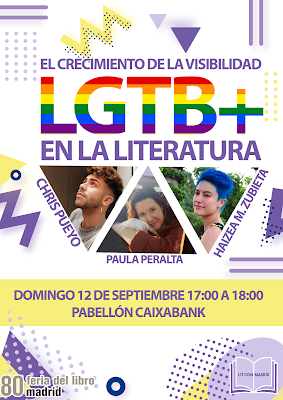 Imagen promocional de la charla ‘El crecimiento de la visibilidad LGTB+ en la literatura’ de Lit Con Madrid con Chris Pueyo, Paula Peralta y Haizea M. Zubieta. Domingo 12 de septiembre de 17:00h a 18:00h en el Pabellón CaixaBank de la Feria del Libro de Madrid. La imagen se compone de un fondo blanco con diferentes formas abstractas en varias tonalidades de morado. El título de la charla aparece en la parte superior en letras moradas con la palabra LGTB+ más grande coloreada con la bandera del arcoiris, las fotografías de los ponentes aparecen en la parte central con forma de triángulos y debajo la fecha y lugar de celebración junto a los logos de Lit Con Madrid y Feria del Libro de Madrid.