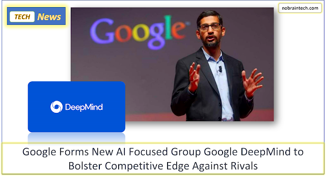 Google Forms New AI Focused Group Google DeepMind to Bolster Competitive Edge Against Rivals
