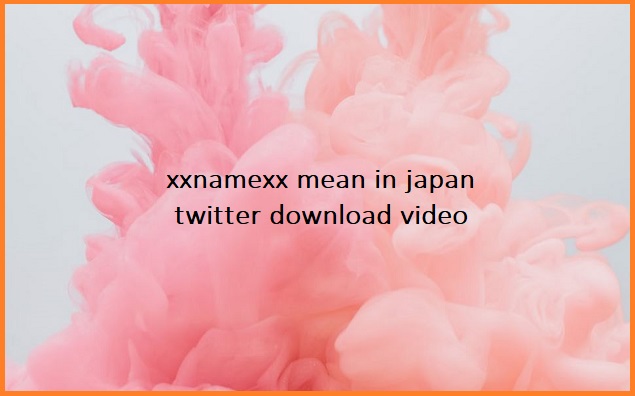 xxnamexx mean in japan twitter download video