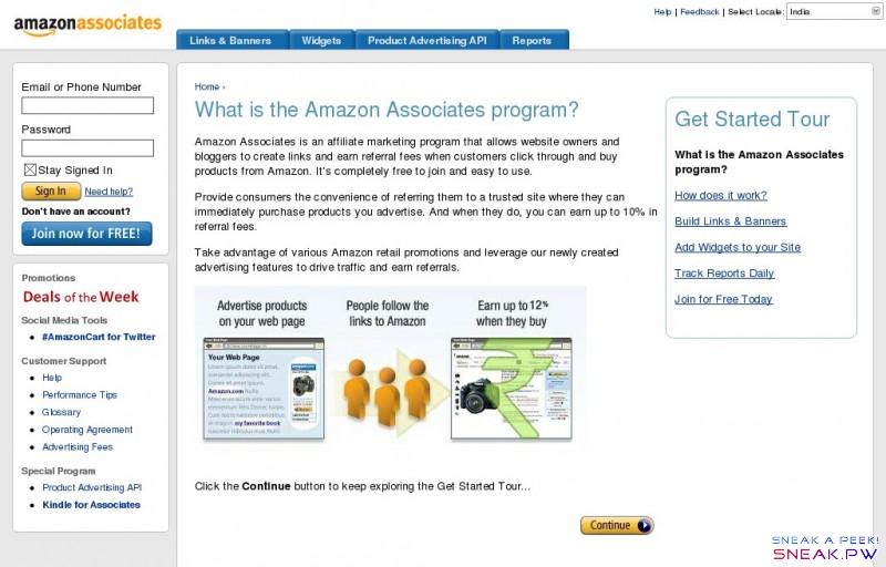   Amazon.in Associates:  The web's most popular and successful Affiliate Program - Get Started Tour                                                                Close                                              United States          United Kingdom          Deutschland          France          Japan          Canada          China          Italia          España          India          Brazil          Mexico                 United States  United Kingdom  Deutschland  France  Japan  Canada  China  Italia  España  India  Brazil  Mexico              Help |   Feedback | Select Locale:                Links & Banners  ▼         Product Links    Banner Links    Link to Any Page    Link Checker         Widgets       Product Advertising API       Reports  ▼        Earnings Report    Orders Report    Link-Type Report    Daily Trends    Tracking ID Summary Report                                                      Email or Phone Number          Password             Stay Signed In                Need help?        fwcim.profile()    Don't have an account?                                     Promotions              Social Media Tools    #AmazonCart for Twitter   Customer Support    Help   Performance Tips   Glossary   Operating Agreement   Advertising Fees   Special Program    Product Advertising API   Kindle for Associates                                     Home ›                 Get Started Tour  What is the Amazon Associates program?   How does it work?   Build Links & Banners   Add Widgets to your Site   Track Reports Daily   Join for Free Today                 What is the Amazon Associates program? Amazon Associates is an affiliate marketing program that allows website owners and bloggers to create links and earn referral fees when customers click through and buy products from Amazon.  It's completely free to join and easy to use. Provide consumers the convenience of referring them to a trusted site where they can immediately purchase products you advertise. And when they do, you can earn up to 10% in referral fees. Take advantage of various Amazon retail promotions and leverage our newly created advertising features to drive traffic and earn referrals.       Click the Continue button to keep exploring the Get Started Tour...                      What do you think? Do you have a suggestion or comment about Associates Central website?   Let us know .                 Conditions of Use |    Privacy Notice |     © 1996-2016, Amazon.com, Inc. and its affiliates       