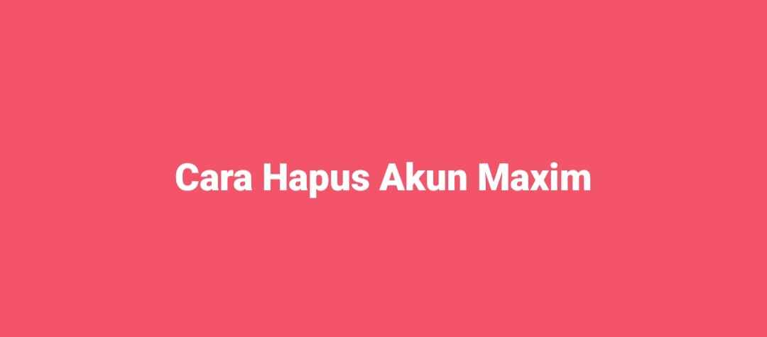 cara menghapus akun maxim permanen