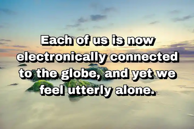"Each of us is now electronically connected to the globe, and yet we feel utterly alone." ~ Dan Brown