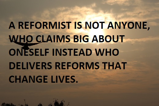 A REFORMIST IS NOT ANYONE, WHO CLAIMS BIG ABOUT ONESELF INSTEAD WHO DELIVERS REFORMS THAT CHANGE LIVES.