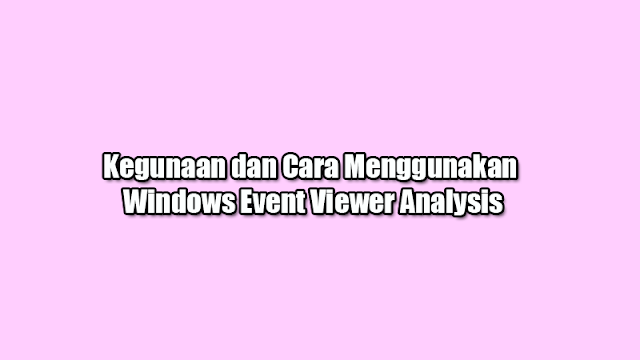 Kegunaan dan Cara Menggunakan Windows Event Viewer Analysis