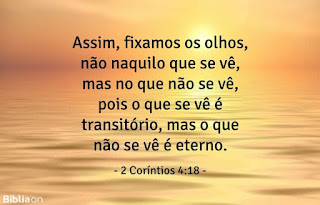 "Assim, fixamos os olhos, não naquilo que se vê, mas no que não se vê, pois o que se vê é transitório, mas o que não se vê é eterno." - 2 Coríntios 4:18