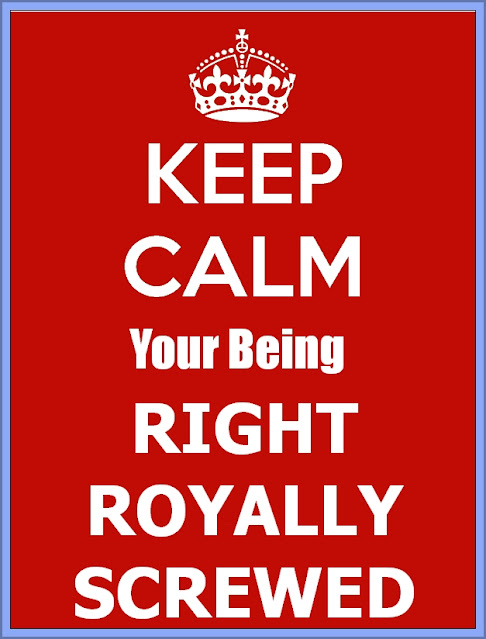 Keep Calm Your Being Right Royally Screwed