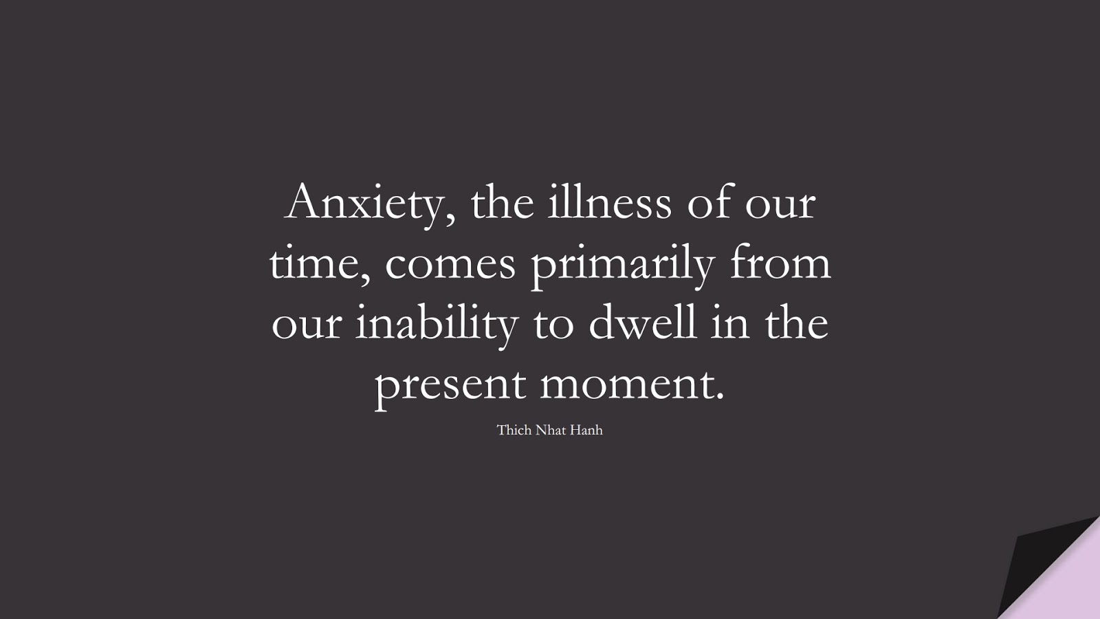 Anxiety, the illness of our time, comes primarily from our inability to dwell in the present moment. (Thich Nhat Hanh);  #AnxietyQuotes