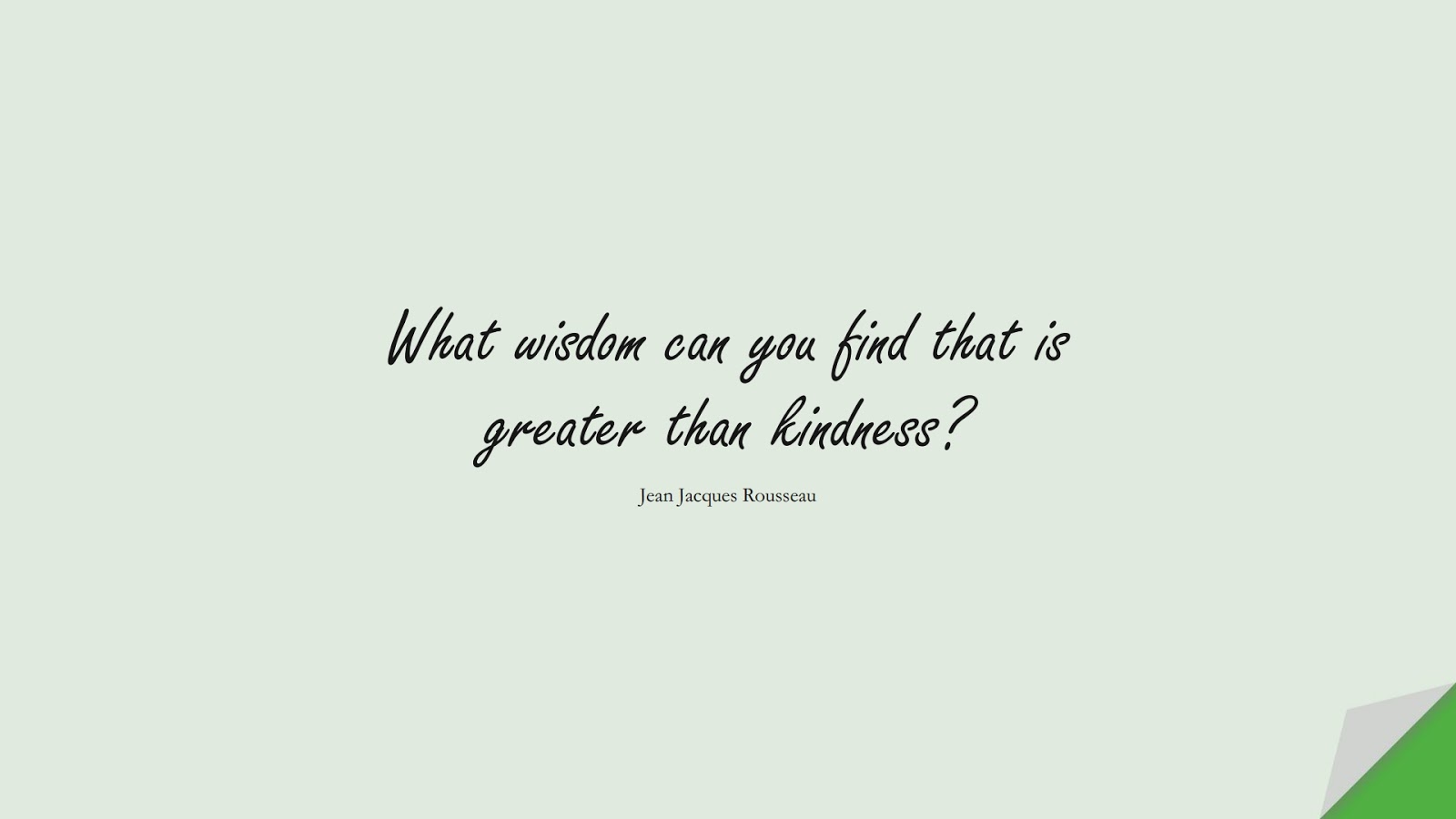 What wisdom can you find that is greater than kindness? (Jean Jacques Rousseau);  #ShortQuotes