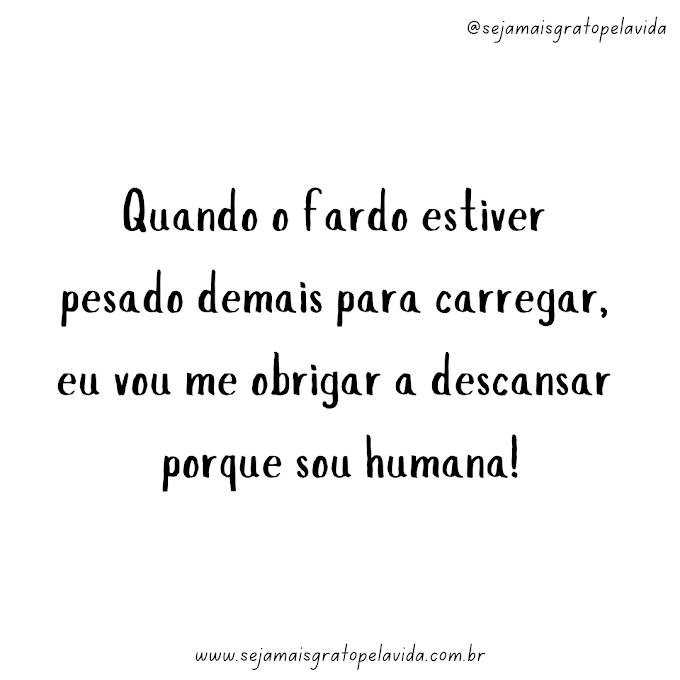 Quando o fardo estiver pesado demais para carregar, eu vou me obrigar a descansar porque sou humana...