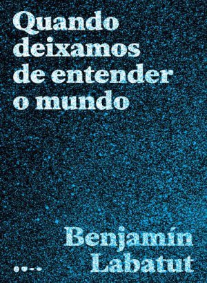 Quando Deixamos de Entender o Mundo - Benjamín Labatut