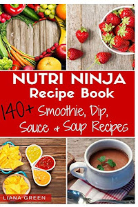 Nutri Ninja Recipe Book: 140 Recipes for Smoothies, Soups, Sauces, Dips, Dressings and Butters