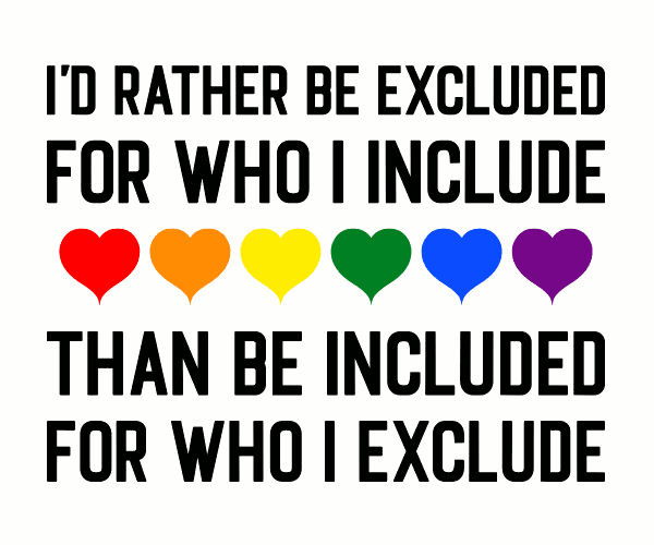 I'd rather be excluded for who I include, than be included for who I exclude