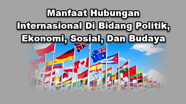 Manfaat Hubungan Internasional Di Bidang Politik, Ekonomi, Sosial, Dan Budaya