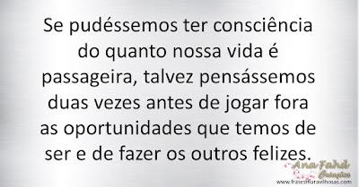 Se pudéssemos ter consciência do quanto nossa vida é passageira, talvez pensássemos duas vezes antes de jogar fora as oportunidades que temos de ser e de fazer os outros felizes.