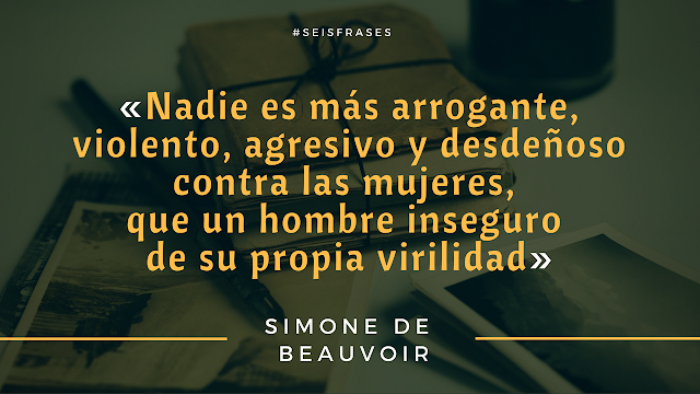 Seis Frases de Simone de Beauvoir «Nadie es más arrogante, violento, agresivo y desdeñoso contra las mujeres,  que un hombre inseguro de su propia virilidad».